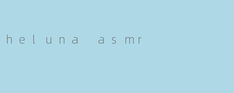 探索HelunaASMR:一场沉浸式的感官治愈之旅
